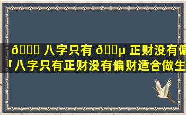 🍁 八字只有 🌵 正财没有偏财「八字只有正财没有偏财适合做生意吗」